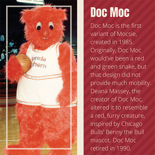 Doc Moc is the first variant of Mocsie, created in 1985. Originally, Doc Moc would've been a red and green snake, but that design did not provide much mobility. Deana Massey, the creator of Doc Moc, altered it to resemble a red, furry creature, inspired by Chicago Bulls' Benny the Bull mascot. Doc Moc retired in 1990.