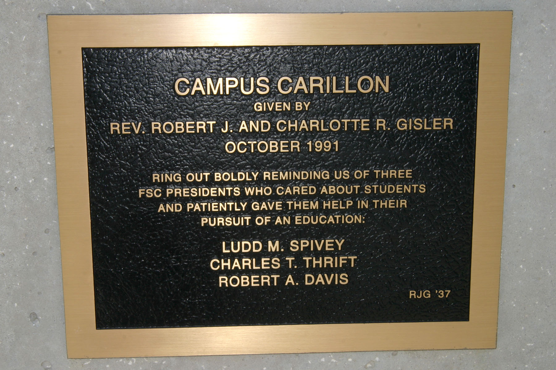 Campus Carillon. Given by Rev. Robert J. and Charlotte R. Gisler. October 1991. Ring out boldly reminding us of three FSC presidents who cared about students and patiently gave them help in their pursuit of an education: Ludd M. Spivey, Charles T. Thrift, Robert A. Davis. RJG ’37.